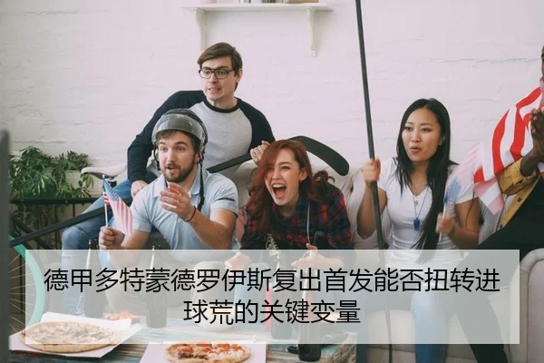 德甲多特蒙德罗伊斯复出首发能否扭转进球荒的关键变量
